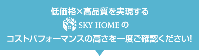 低価格×高品質を実現する「SKY HOME（スカイホーム）」のコストパフォーマンスの高さを一度確認ください！